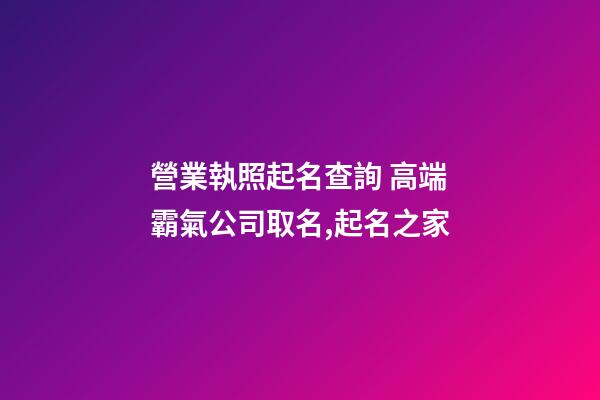 營業執照起名查詢 高端霸氣公司取名,起名之家-第1張-公司起名-玄機派